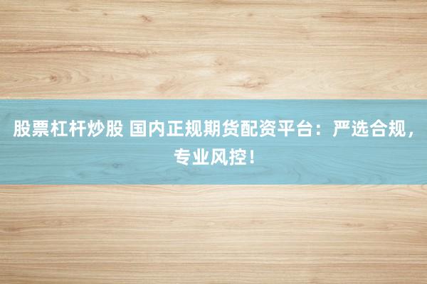 股票杠杆炒股 国内正规期货配资平台：严选合规，专业风控！