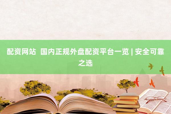 配资网站  国内正规外盘配资平台一览 | 安全可靠之选