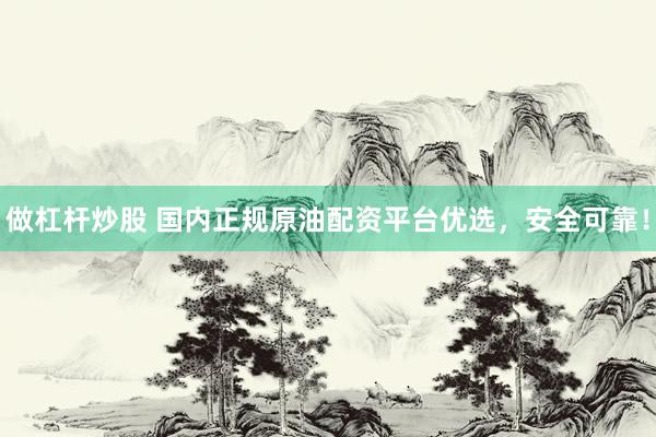 做杠杆炒股 国内正规原油配资平台优选，安全可靠！