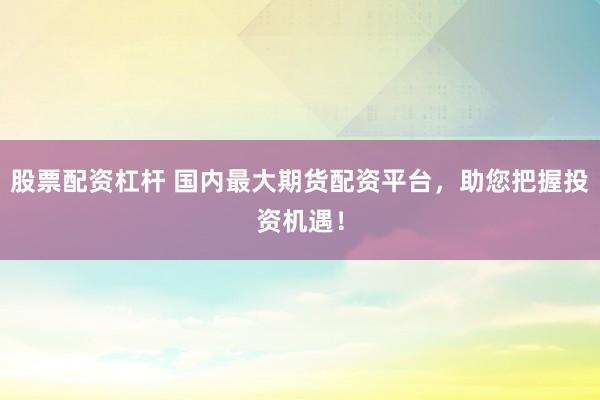 股票配资杠杆 国内最大期货配资平台，助您把握投资机遇！