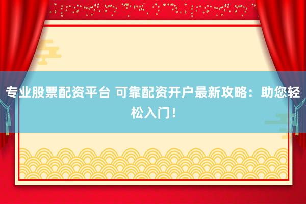 专业股票配资平台 可靠配资开户最新攻略：助您轻松入门！