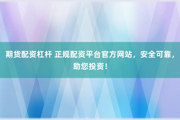 期货配资杠杆 正规配资平台官方网站，安全可靠，助您投资！