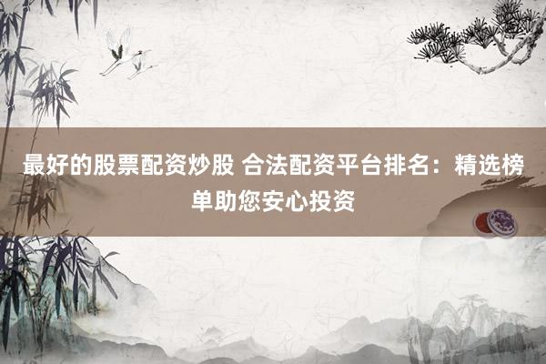 最好的股票配资炒股 合法配资平台排名：精选榜单助您安心投资