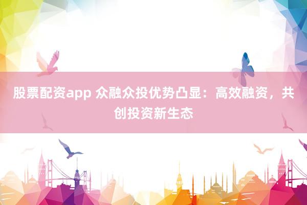 股票配资app 众融众投优势凸显：高效融资，共创投资新生态