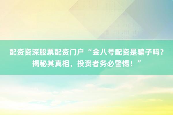 配资资深股票配资门户 “金八号配资是骗子吗？揭秘其真相，投资者务必警惕！”