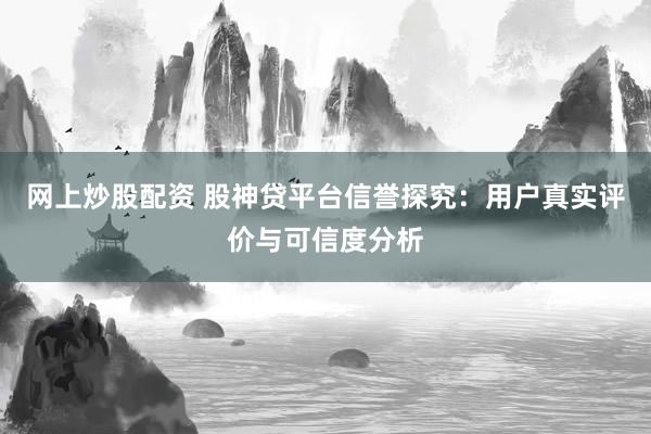 网上炒股配资 股神贷平台信誉探究：用户真实评价与可信度分析
