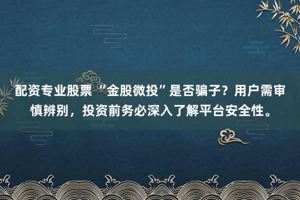 配资专业股票 “金股微投”是否骗子？用户需审慎辨别，投资前务必深入了解平台安全性。