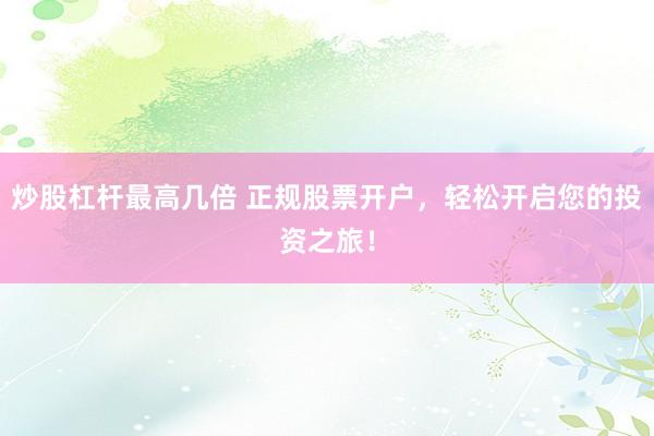 炒股杠杆最高几倍 正规股票开户，轻松开启您的投资之旅！