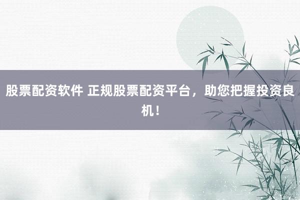 股票配资软件 正规股票配资平台，助您把握投资良机！