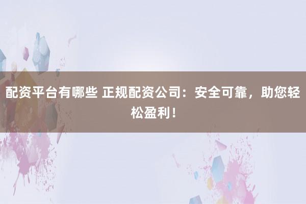 配资平台有哪些 正规配资公司：安全可靠，助您轻松盈利！