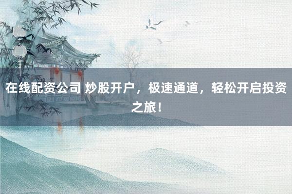 在线配资公司 炒股开户，极速通道，轻松开启投资之旅！