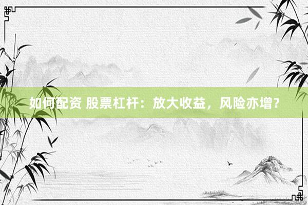 如何配资 股票杠杆：放大收益，风险亦增？