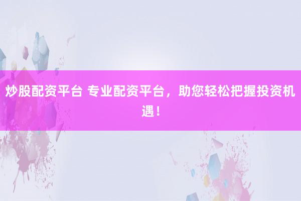 炒股配资平台 专业配资平台，助您轻松把握投资机遇！