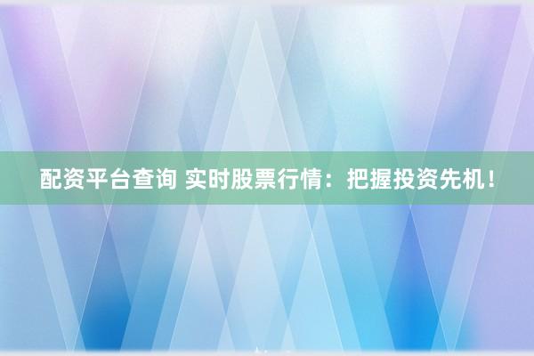 配资平台查询 实时股票行情：把握投资先机！