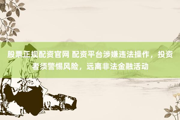 股票正规配资官网 配资平台涉嫌违法操作，投资者须警惕风险，远离非法金融活动