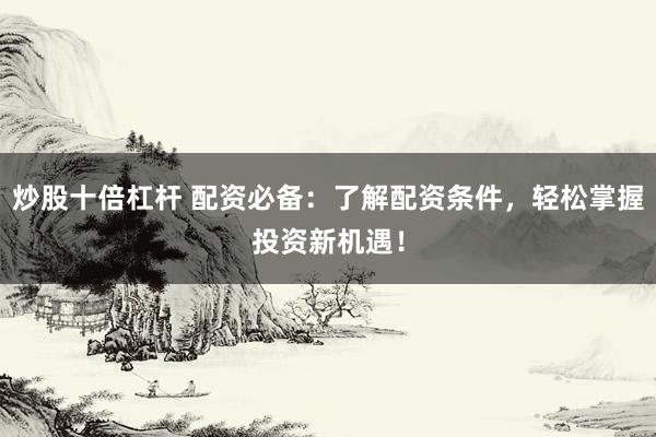 炒股十倍杠杆 配资必备：了解配资条件，轻松掌握投资新机遇！