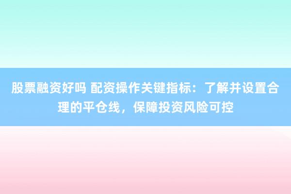 股票融资好吗 配资操作关键指标：了解并设置合理的平仓线，保障投资风险可控