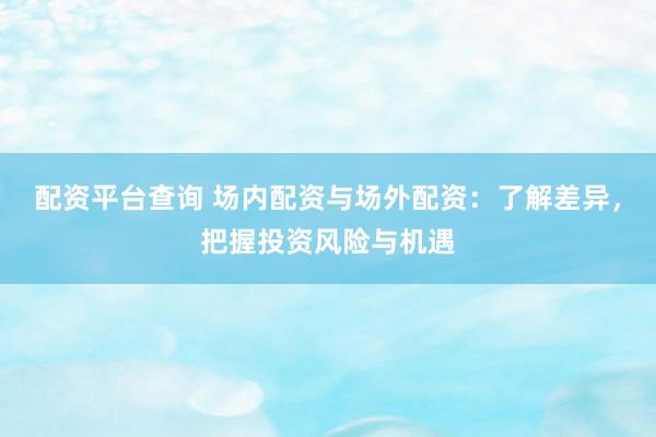 配资平台查询 场内配资与场外配资：了解差异，把握投资风险与机遇