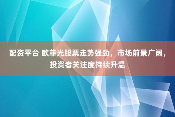 配资平台 欧菲光股票走势强劲，市场前景广阔，投资者关注度持续升温