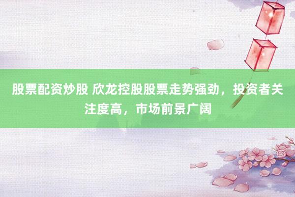 股票配资炒股 欣龙控股股票走势强劲，投资者关注度高，市场前景广阔