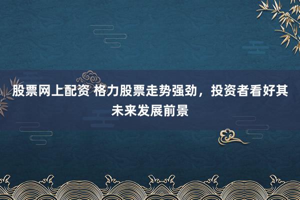 股票网上配资 格力股票走势强劲，投资者看好其未来发展前景