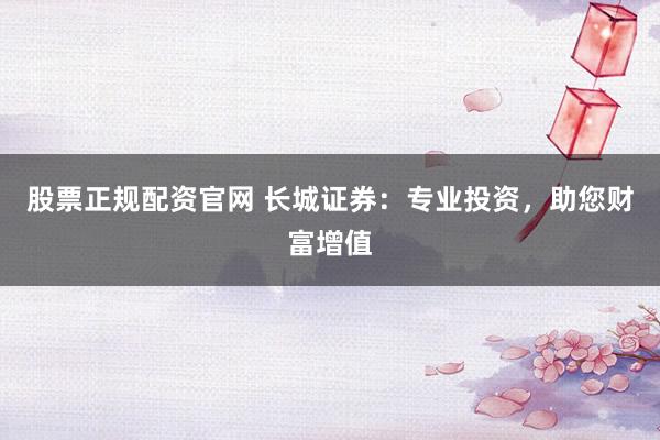 股票正规配资官网 长城证券：专业投资，助您财富增值