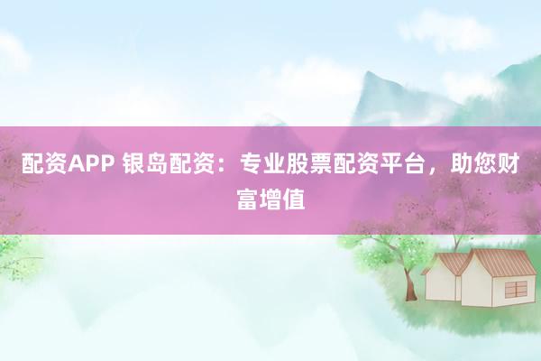 配资APP 银岛配资：专业股票配资平台，助您财富增值