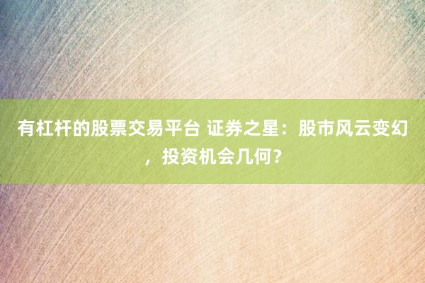 有杠杆的股票交易平台 证券之星：股市风云变幻，投资机会几何？