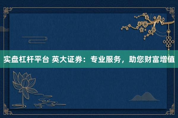 实盘杠杆平台 英大证券：专业服务，助您财富增值