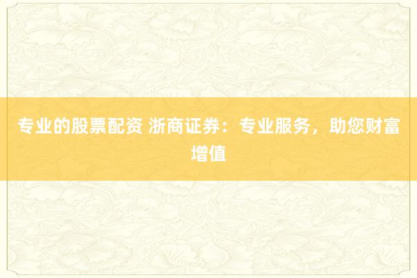 专业的股票配资 浙商证券：专业服务，助您财富增值