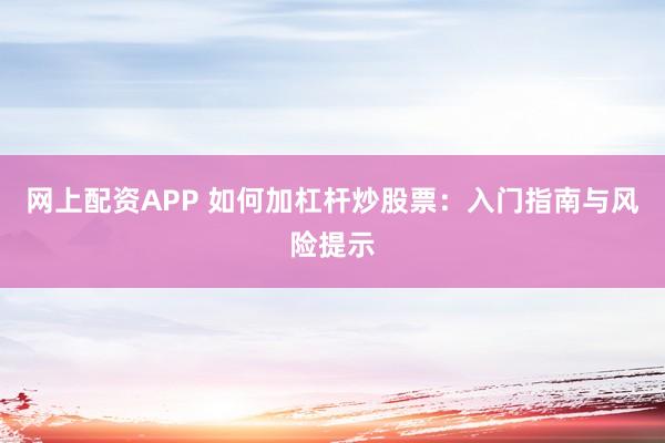 网上配资APP 如何加杠杆炒股票：入门指南与风险提示