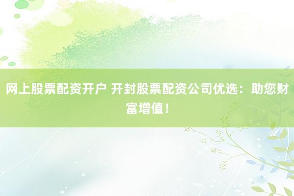 网上股票配资开户 开封股票配资公司优选：助您财富增值！