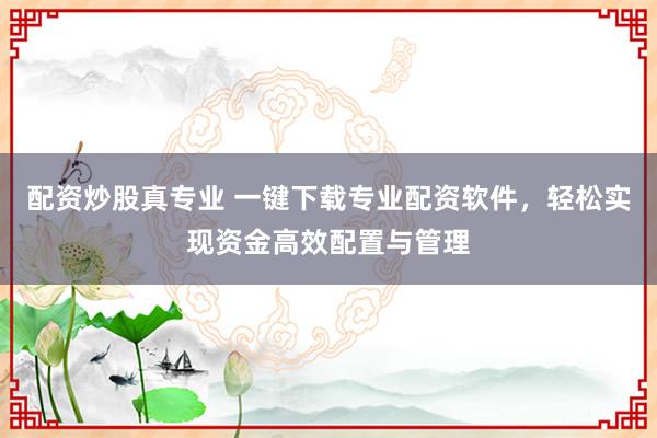 配资炒股真专业 一键下载专业配资软件，轻松实现资金高效配置与管理