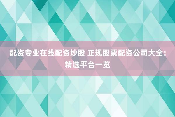 配资专业在线配资炒股 正规股票配资公司大全：精选平台一览