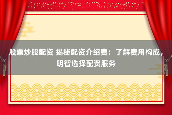 股票炒股配资 揭秘配资介绍费：了解费用构成，明智选择配资服务