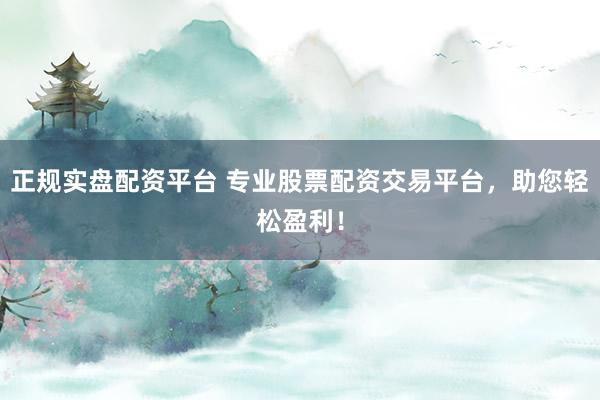 正规实盘配资平台 专业股票配资交易平台，助您轻松盈利！
