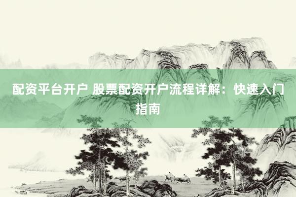 配资平台开户 股票配资开户流程详解：快速入门指南