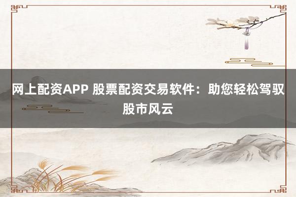 网上配资APP 股票配资交易软件：助您轻松驾驭股市风云
