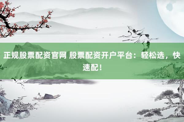 正规股票配资官网 股票配资开户平台：轻松选，快速配！