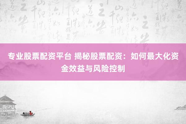 专业股票配资平台 揭秘股票配资：如何最大化资金效益与风险控制