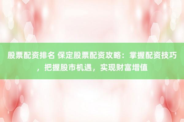 股票配资排名 保定股票配资攻略：掌握配资技巧，把握股市机遇，实现财富增值
