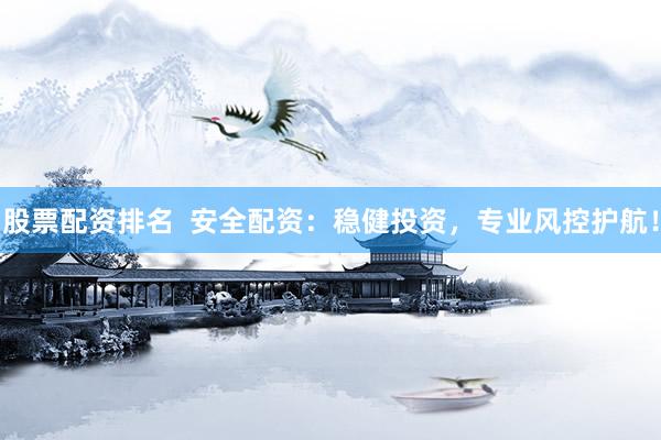 股票配资排名  安全配资：稳健投资，专业风控护航！