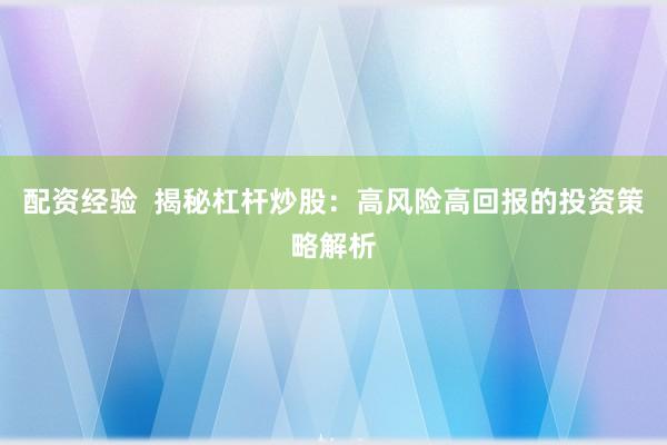 配资经验  揭秘杠杆炒股：高风险高回报的投资策略解析