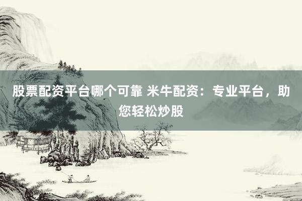 股票配资平台哪个可靠 米牛配资：专业平台，助您轻松炒股