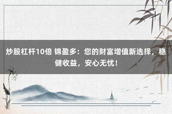 炒股杠杆10倍 锦盈多：您的财富增值新选择，稳健收益，安心无忧！