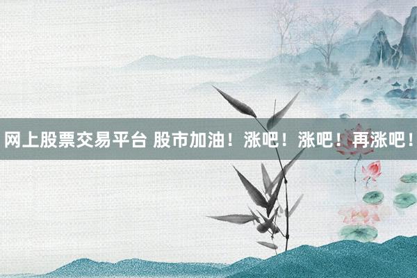 网上股票交易平台 股市加油！涨吧！涨吧！再涨吧！