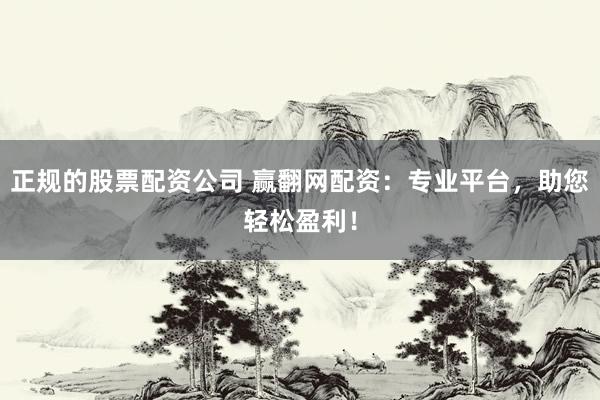 正规的股票配资公司 赢翻网配资：专业平台，助您轻松盈利！