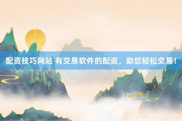 配资技巧网站 有交易软件的配资，助您轻松交易！