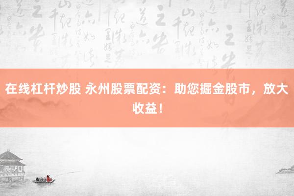 在线杠杆炒股 永州股票配资：助您掘金股市，放大收益！