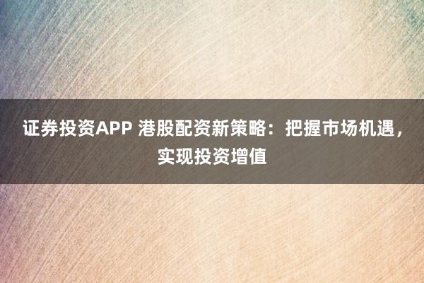 证券投资APP 港股配资新策略：把握市场机遇，实现投资增值